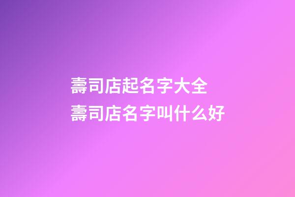 壽司店起名字大全 壽司店名字叫什么好-第1張-店鋪起名-玄機派